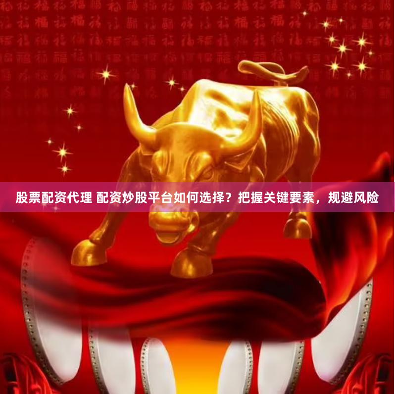股票配资代理 配资炒股平台如何选择？把握关键要素，规避风险