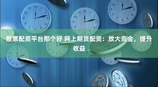 股票配资平台那个好 网上期货配资：放大资金，提升收益