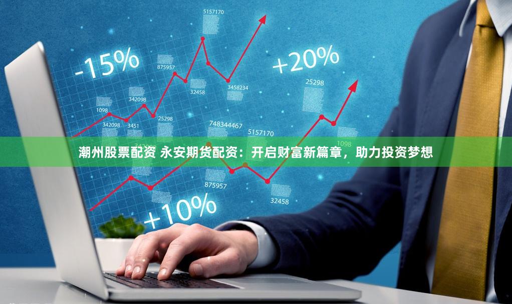 潮州股票配资 永安期货配资：开启财富新篇章，助力投资梦想