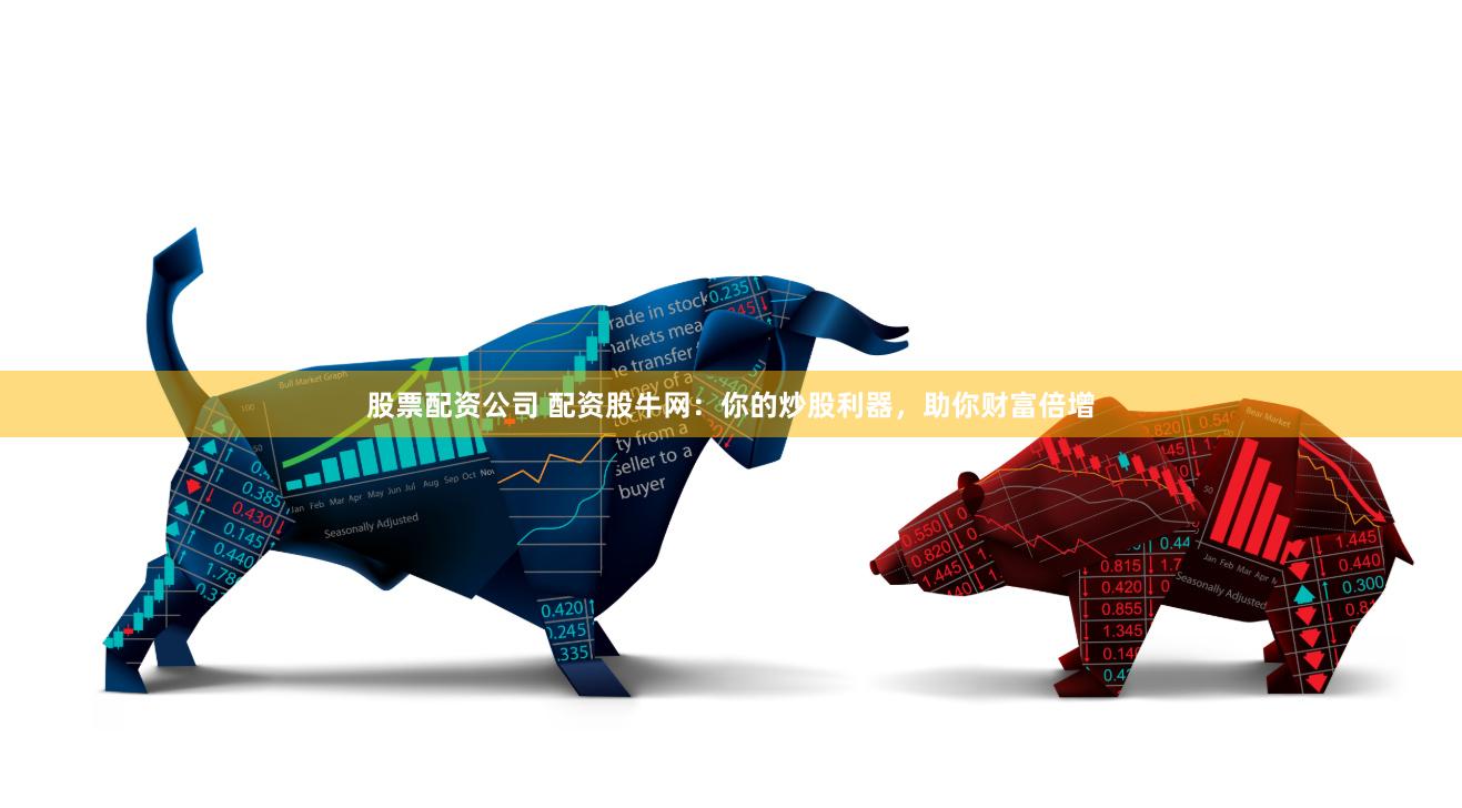股票配资公司 配资股牛网：你的炒股利器，助你财富倍增
