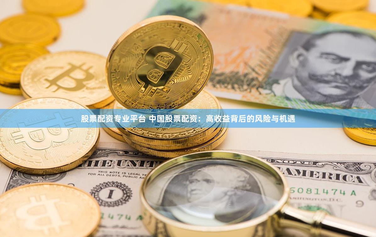 股票配资专业平台 中国股票配资：高收益背后的风险与机遇